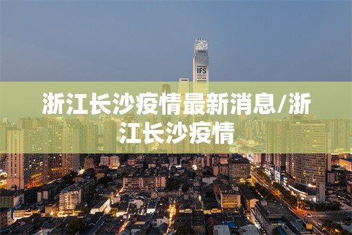浙江长沙疫情最新消息/浙江长沙疫情