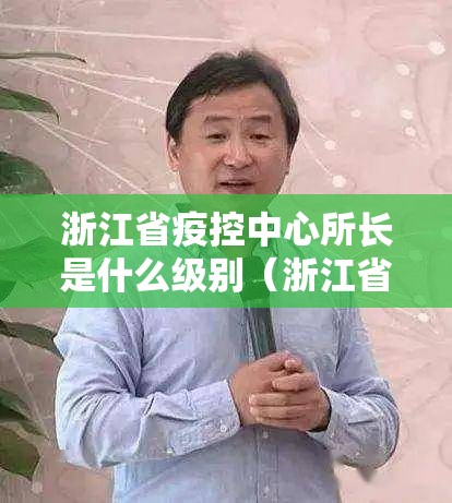 浙江省疫控中心所长是什么级别（浙江省疫控中心所长是什么级别干部）