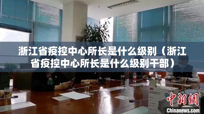 浙江省疫控中心所长是什么级别（浙江省疫控中心所长是什么级别干部）