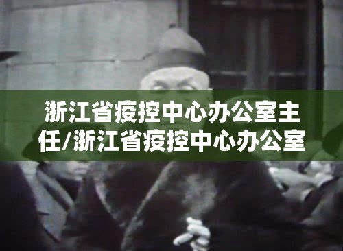 浙江省疫控中心办公室主任/浙江省疫控中心办公室主任是谁