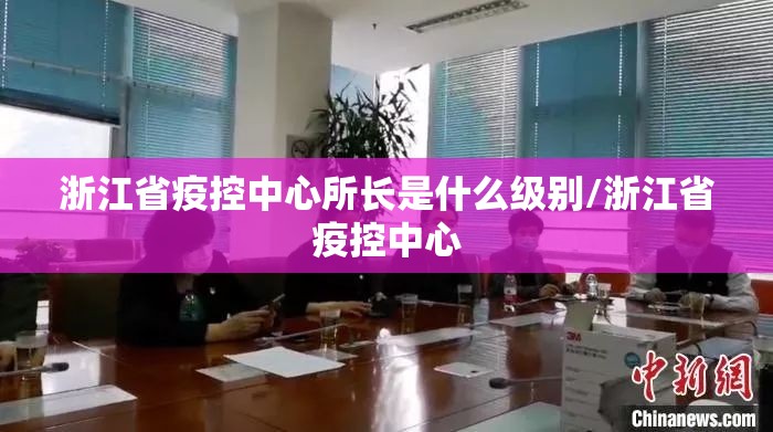 浙江省疫控中心所长是什么级别/浙江省疫控中心