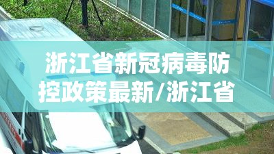 浙江省新冠病毒防控政策最新/浙江省新冠病毒防控政策