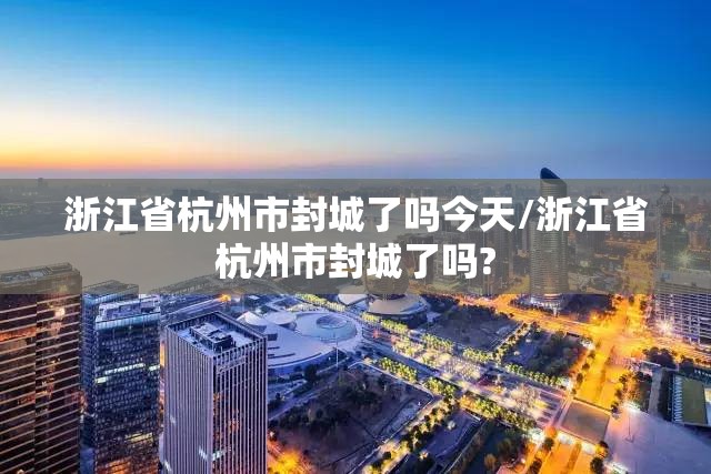 浙江省杭州市封城了吗今天/浙江省杭州市封城了吗?