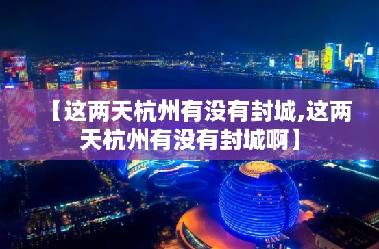 【这两天杭州有没有封城,这两天杭州有没有封城啊】