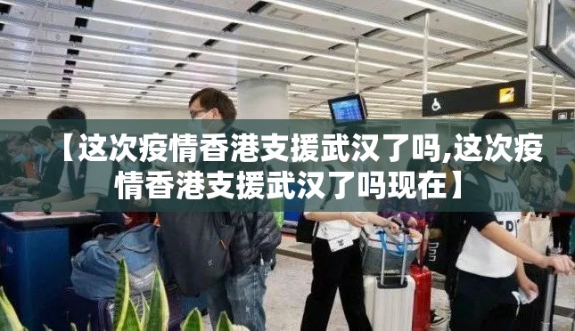 【这次疫情香港支援武汉了吗,这次疫情香港支援武汉了吗现在】