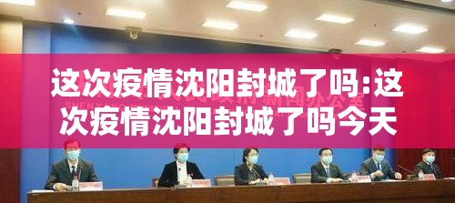 这次疫情沈阳封城了吗:这次疫情沈阳封城了吗今天