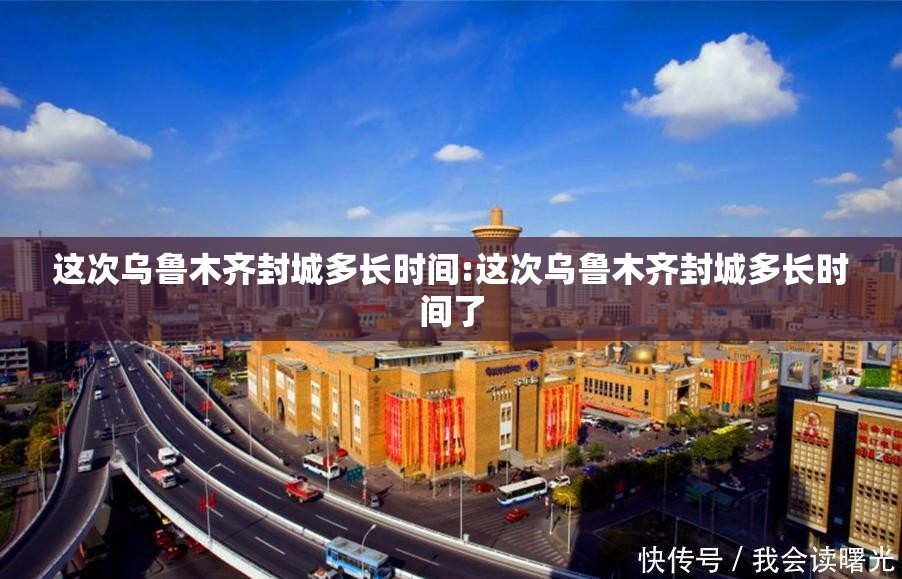 这次乌鲁木齐封城多长时间:这次乌鲁木齐封城多长时间了