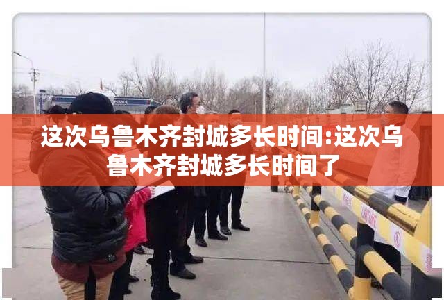 这次乌鲁木齐封城多长时间:这次乌鲁木齐封城多长时间了