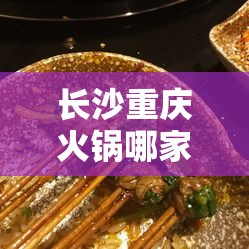 长沙重庆火锅哪家好吃点/长沙重庆火锅哪家好吃