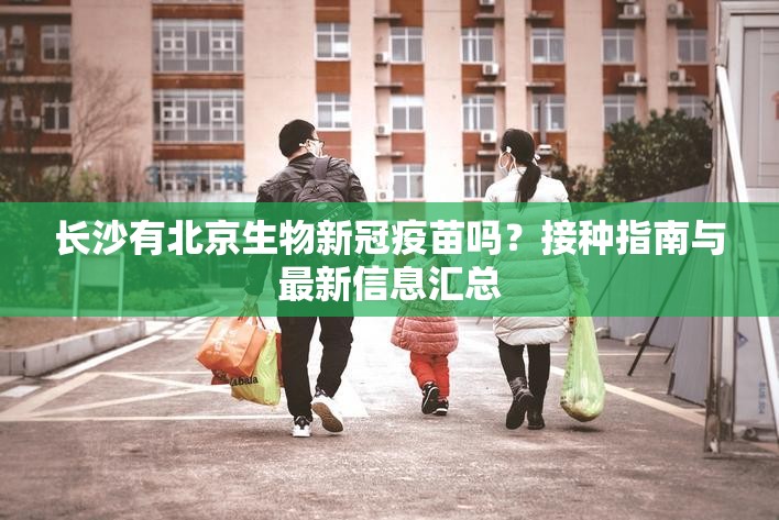 长沙有北京生物新冠疫苗吗？接种指南与最新信息汇总
