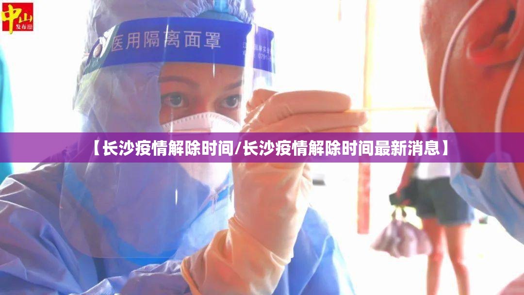 【长沙疫情解除时间/长沙疫情解除时间最新消息】