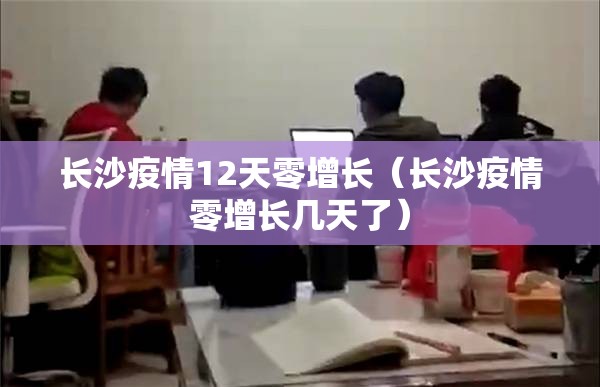 长沙疫情12天零增长（长沙疫情零增长几天了）